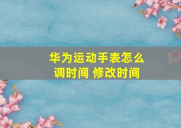 华为运动手表怎么调时间 修改时间